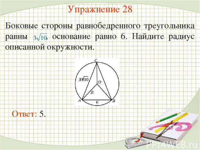 Упражнение 28 Боковые стороны равнобедренного треугольника равны , основание равно 6. Найдите радиус описанной окружности. Ответ: 5.