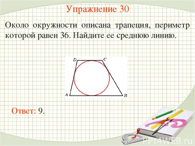 Упражнение 30 Около окружности описана трапеция, периметр которой равен 36. Найдите ее среднюю линию.  Ответ: 9.