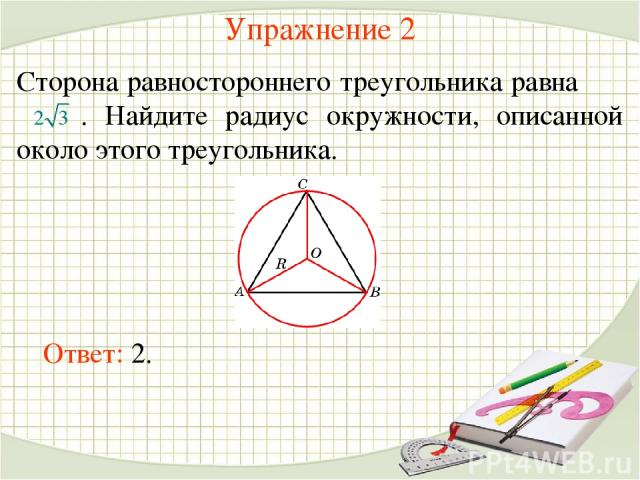 Упражнение 2 Сторона равностороннего треугольника равна . Найдите радиус окружности, описанной около этого треугольника. Ответ: 2.