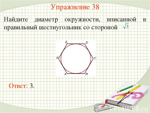 Упражнение 38 Найдите диаметр окружности, вписанной в правильный шестиугольник со стороной . Ответ: 3.