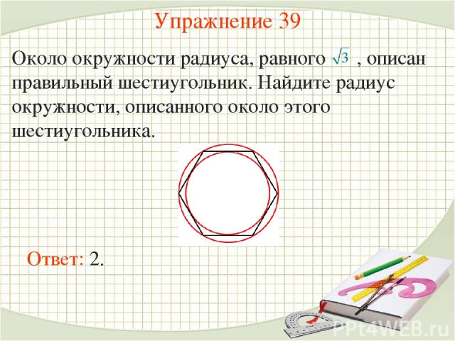Упражнение 39 Около окружности радиуса, равного , описан правильный шестиугольник. Найдите радиус окружности, описанного около этого шестиугольника. Ответ: 2.
