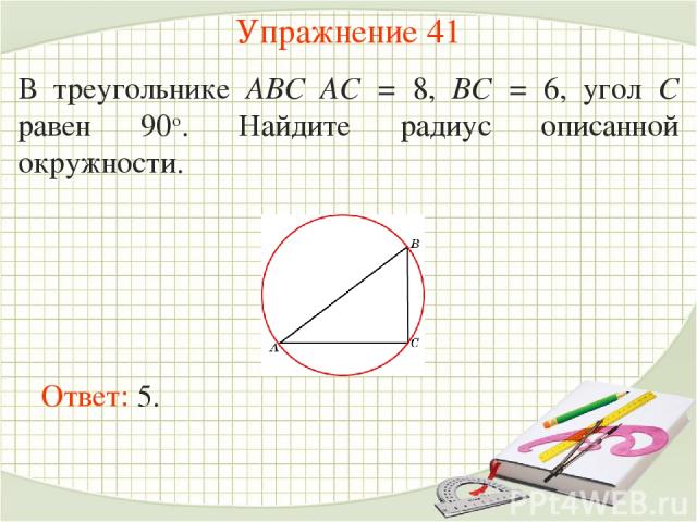 Упражнение 41 В треугольнике ABC AC = 8, BC = 6, угол C равен 90о. Найдите радиус описанной окружности. Ответ: 5.