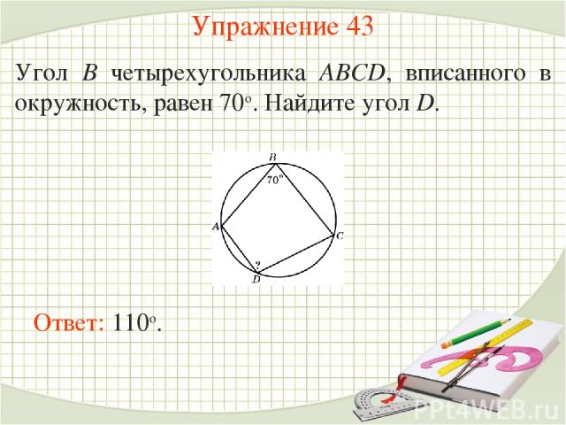 Упражнение 43 Угол B четырехугольника ABCD, вписанного в окружность, равен 70о. Найдите угол D. Ответ: 110о.