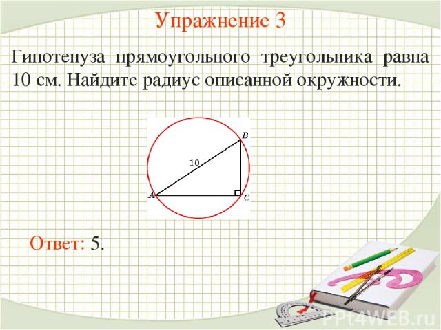 Упражнение 3 Гипотенуза прямоугольного треугольника равна 10 см. Найдите радиус описанной окружности.  Ответ: 5.