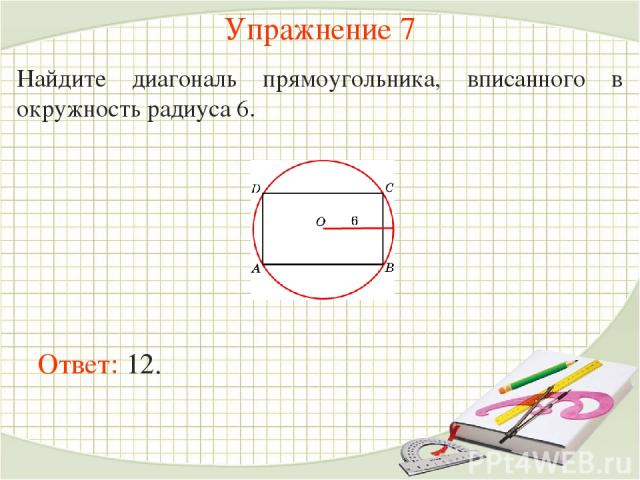 Упражнение 7 Найдите диагональ прямоугольника, вписанного в окружность радиуса 6. Ответ: 12.