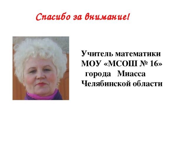 Спасибо за внимание! Учитель математики МОУ «МСОШ № 16» города Миасса Челябинской области