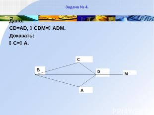 Задача № 4. Дано: CD=AD, CDM= ADM. Доказать: C= A.