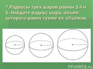 7.Радиусы трёх шаров равны 3,4 и 5. Найдите радиус шара, объём которого равен су