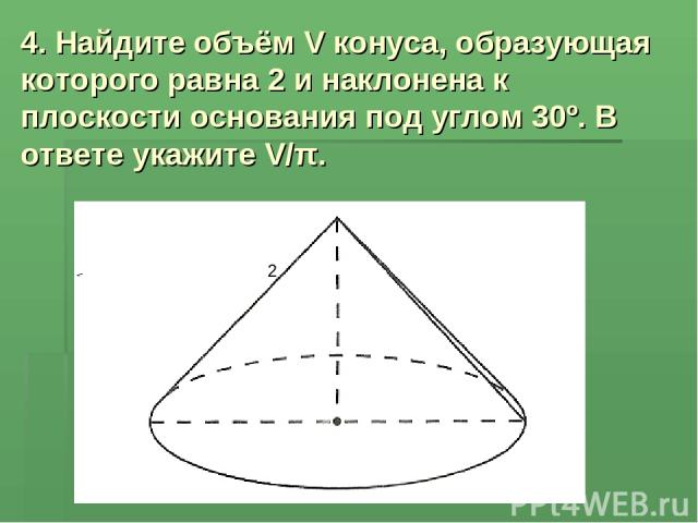 4. Найдите объём V конуса, образующая которого равна 2 и наклонена к плоскости основания под углом 30º. В ответе укажите V/π. 2