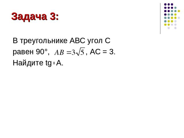 Задача 3: В треугольнике АВС угол С равен 90°, , AC = 3. Найдите tg A.