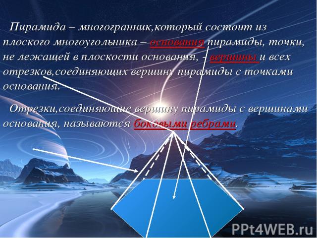 Пирамида – многогранник,который состоит из плоского многоугольника – основания пирамиды, точки, не лежащей в плоскости основания, - вершины и всех отрезков,соединяющих вершину пирамиды с точками основания. Отрезки,соединяющие вершину пирамиды с верш…