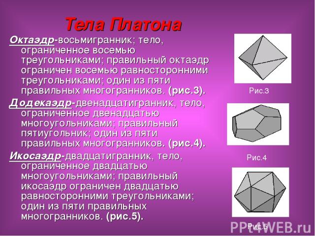Тела Платона Октаэдр-восьмигранник; тело, ограниченное восемью треугольниками; правильный октаэдр ограничен восемью равносторонними треугольниками; один из пяти правильных многогранников. (рис.3). Додекаэдр-двенадцатигранник, тело, ограниченное двен…