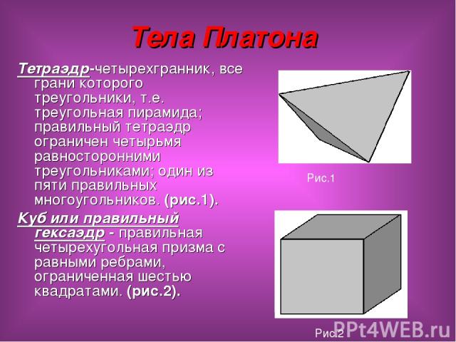 Тела Платона Тетраэдр-четырехгранник, все грани которого треугольники, т.е. треугольная пирамида; правильный тетраэдр ограничен четырьмя равносторонними треугольниками; один из пяти правильных многоугольников. (рис.1). Куб или правильный гексаэдр - …