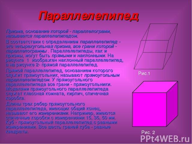 Параллелепипед Призма, основание которой - параллелограмм, называется параллелепипедом. В соответствии с определением параллелепипед - это четырехугольная призма, все грани которой - параллелограммы . Параллелепипеды, как и призмы, могут быть прямым…