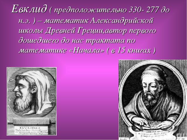 Евклид ( предположительно 330- 277 до н.э. ) – математик Александрийской школы Древней Греции,автор первого дошедшего до нас трактата по математике «Начала» ( в 15 книгах )