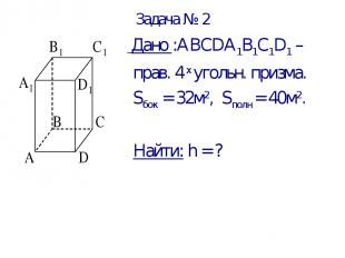 Задача № 2 Дано :АВСDА1В1С1D1 – прав. 4 х угольн. призма. Sбок = 32м2, Sполн = 4