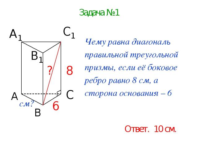 Задача №1 Чему равна диагональ правильной треугольной призмы, если её боковое ребро равно 8 см, а сторона основания – 6 см? Ответ. 10 см.