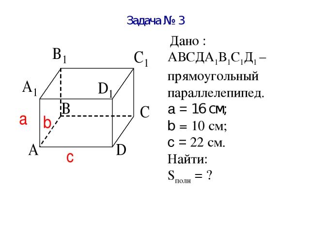 Задача № 3 Дано : АВСДА1В1С1Д1 – прямоугольный параллелепипед. a = 16 см; b = 10 см; c = 22 см. Найти: Sполн = ?