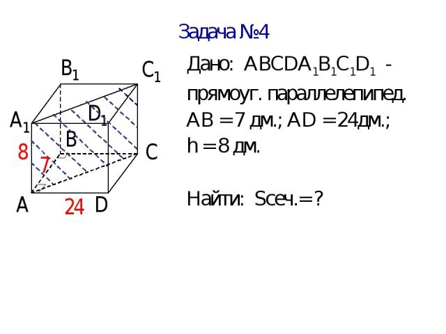 Задача №4 Дано: АВСDА1В1С1D1 - прямоуг. параллелепипед. АВ = 7 дм.; АD = 24дм.; h = 8 дм. Найти: Sсеч.= ?
