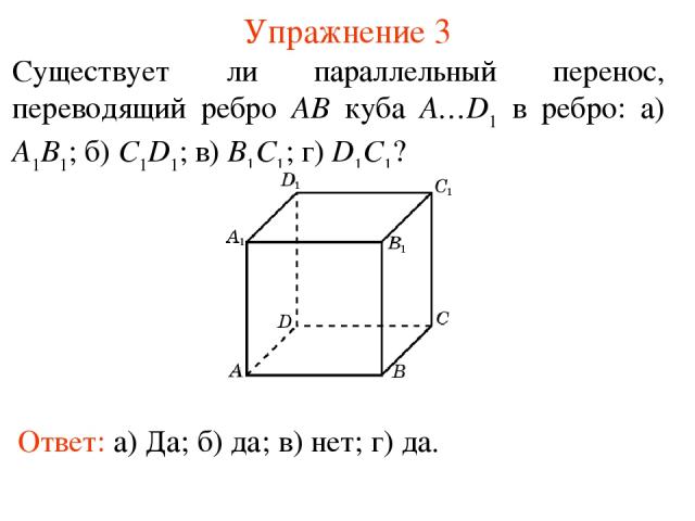 Упражнение 3 Существует ли параллельный перенос, переводящий ребро AB куба A…D1 в ребро: а) A1B1; б) C1D1; в) B1C1; г) D1C1? Ответ: а) Да; б) да; в) нет; г) да.