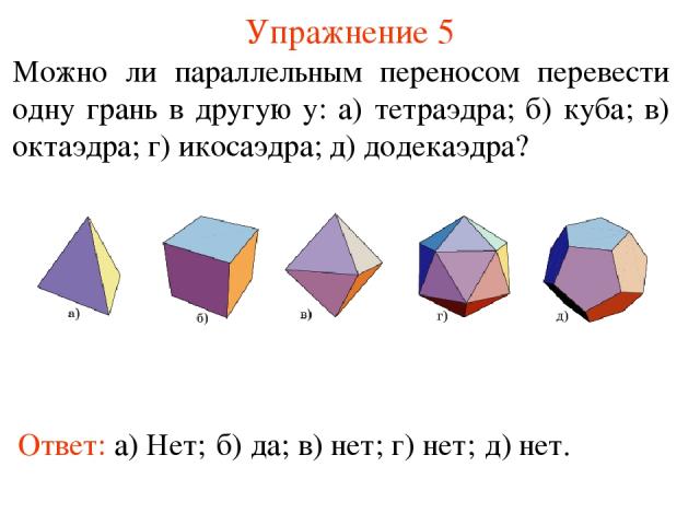 Упражнение 5 Можно ли параллельным переносом перевести одну грань в другую у: а) тетраэдра; б) куба; в) октаэдра; г) икосаэдра; д) додекаэдра? Ответ: а) Нет; б) да; в) нет; г) нет; д) нет.