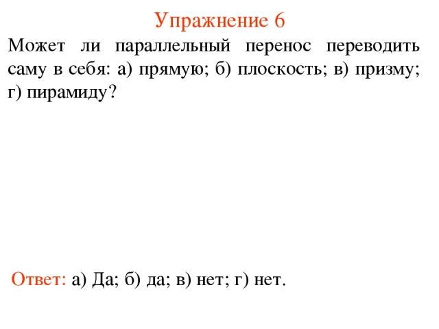 Упражнение 6 Может ли параллельный перенос переводить саму в себя: а) прямую; б) плоскость; в) призму; г) пирамиду? Ответ: а) Да; б) да; в) нет; г) нет.