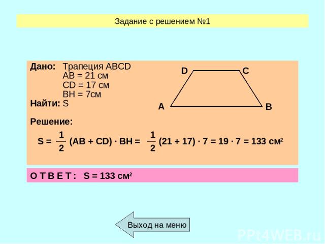 Задание с решением №1 Выход на меню О Т В Е Т : S = 133 см2 S = 1 (AB + CD) ∙ BH = 1 (21 + 17) ∙ 7 = 19 ∙ 7 = 133 см2 2 2