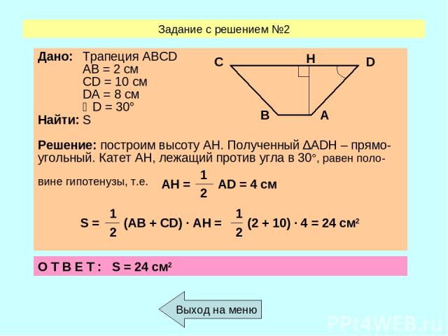 Задание с решением №2 Выход на меню О Т В Е Т : S = 24 см2 S = 1 (AB + CD) ∙ AH = 1 (2 + 10) ∙ 4 = 24 см2 2 2 AH = 1 AD = 4 см 2