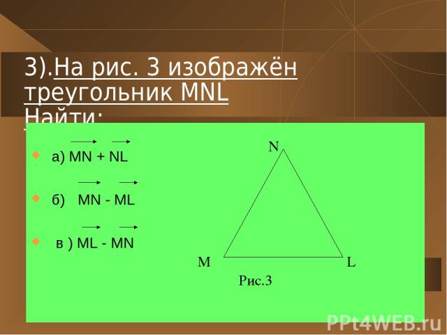 3).На рис. 3 изображён треугольник МNL Найти: а) MN + NL б) MN - ML в ) ML - MN M N L Рис.3