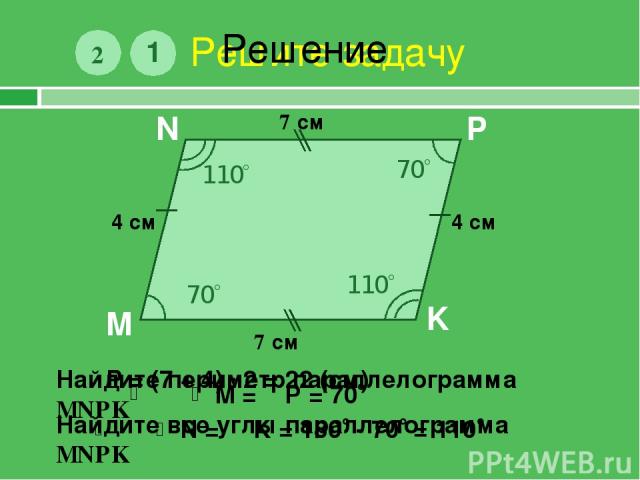 Решите задачу 1 M N P K 7 см 4 см Найдите периметр параллелограмма MNPK 2 70 Найдите все углы параллелограмма MNPK Решение 7 см 4 см Р = (7 + 4) · 2 = 22 (см) 70 110 110