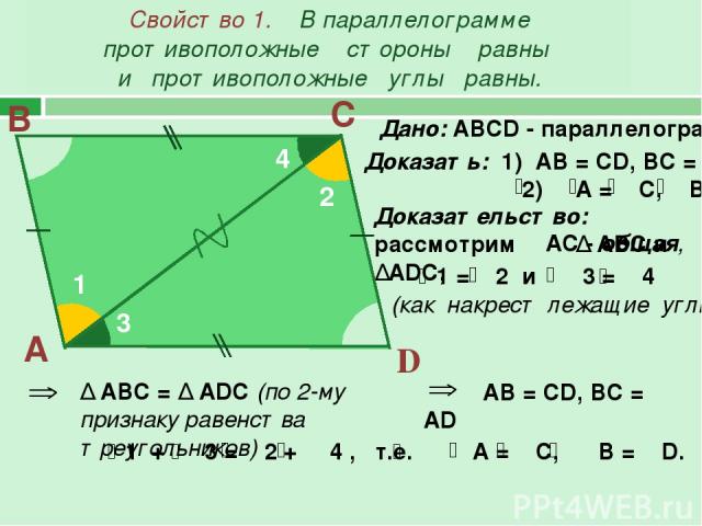 Свойство 1. В параллелограмме противоположные стороны равны и противоположные углы равны. А В С D Дано: АВСD - параллелограмм Доказательство: рассмотрим ∆ АВС и ∆ADC, AC - общая, 1 2 3 4 АВ = СD, BC = AD