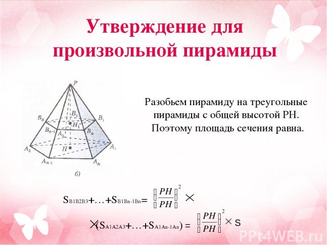 Разобьем пирамиду на треугольные пирамиды с общей высотой PH. Поэтому площадь сечения равна. SB1B2B3+…+SB1Bn-1Bn= (SA1A2A3+…+SA1An-1An) = S Утверждение для произвольной пирамиды