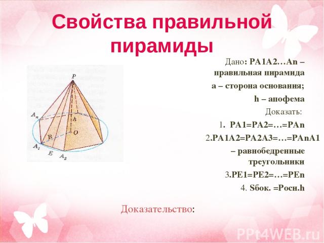 Дано: PA1A2…An – правильная пирамида а – сторона основания; h – апофема Доказать: 1. PA1=PA2=…=PАn 2.PA1A2=PA2A3=…=PAnA1 – равнобедренные треугольники 3.PE1=PE2=…=PEn 4. Sбок. =Pосн.h Доказательство: Свойства правильной пирамиды
