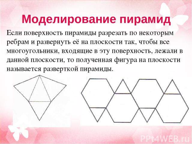 Моделирование пирамид Если поверхность пирамиды разрезать по некоторым ребрам и развернуть её на плоскости так, чтобы все многоугольники, входящие в эту поверхность, лежали в данной плоскости, то полученная фигура на плоскости называется разверткой …