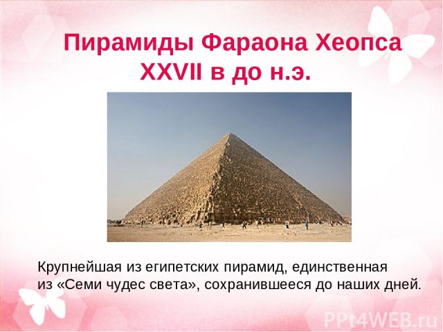Пирамиды Фараона Хеопса XXVII в до н.э. Крупнейшая из египетских пирамид, единственная из «Семи чудес света», сохранившееся до наших дней.