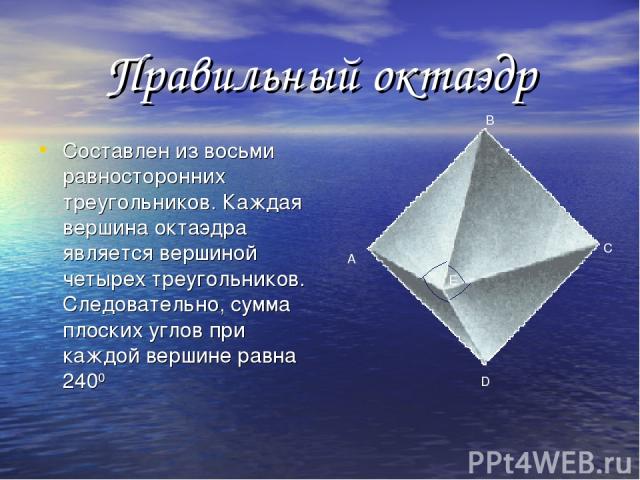Правильный октаэдр Составлен из восьми равносторонних треугольников. Каждая вершина октаэдра является вершиной четырех треугольников. Следовательно, сумма плоских углов при каждой вершине равна 2400 A B C D E