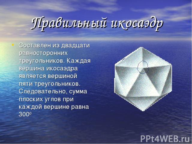 Правильный икосаэдр Составлен из двадцати равносторонних треугольников. Каждая вершина икосаэдра является вершиной пяти треугольников. Следовательно, сумма плоских углов при каждой вершине равна 3000