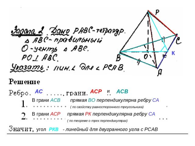 АС АСР и АСВ В грани АСВ К В грани АСР угол РКВ - линейный для двугранного угла с РСАВ прямая ВО перпендикулярна ребру СА ( по свойству равностороннего треугольника) прямая РК перпендикулярна ребру СА ( по теореме о трех перпендикулярах)