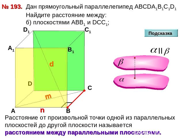 № 193. D А В С А1 D1 С1 В1 Подсказка Дан прямоугольный параллелепипед АВСDА1В1С1D1 Найдите расстояние между: б) плоскостями АВВ1 и DCC1;