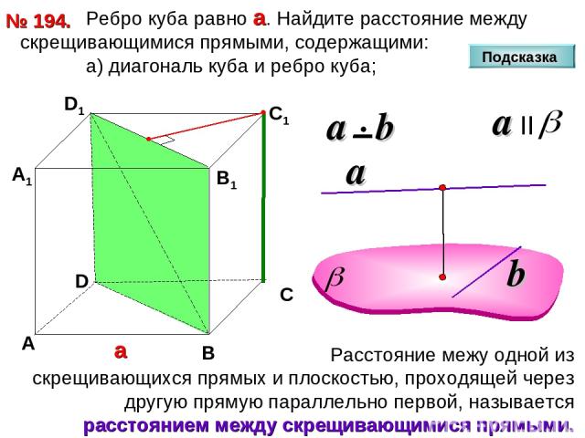 Ребро куба равно а. Найдите расстояние между скрещивающимися прямыми, содержащими: а) диагональ куба и ребро куба; № 194. D А В С D1 С1 а В1 А1 Подсказка
