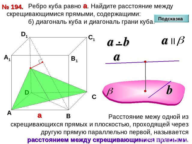 Ребро куба равно а. Найдите расстояние между скрещивающимися прямыми, содержащими: б) диагональ куба и диагональ грани куба. № 194. D А В С D1 С1 а В1 А1 Подсказка