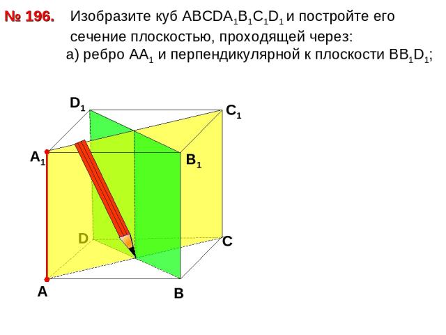 № 196. D В D1 С1 Изобразите куб АВСDА1В1С1D1 и постройте его сечение плоскостью, проходящей через: а) ребро АА1 и перпендикулярной к плоскости ВВ1D1; А А1 С В1