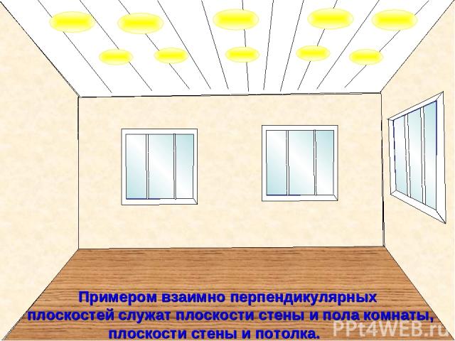 Примером взаимно перпендикулярных плоскостей служат плоскости стены и пола комнаты, плоскости стены и потолка.