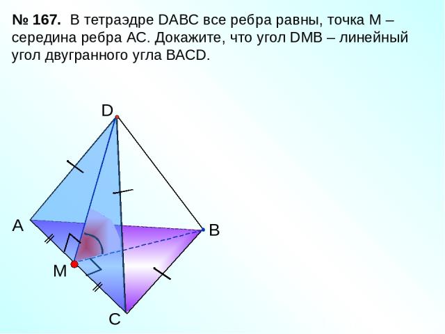С А В D M В тетраэдре DАВС все ребра равны, точка М – середина ребра АС. Докажите, что угол DМВ – линейный угол двугранного угла ВАСD. № 167. Л.С. Атанасян «Геометрия 10-11»