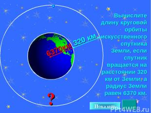 * Вычислите длину круговой орбиты искусственного спутника Земли, если спутник вр