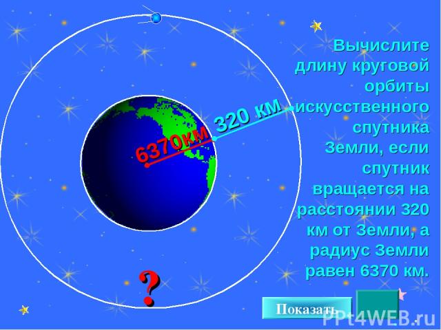 * Вычислите длину круговой орбиты искусственного спутника Земли, если спутник вращается на расстоянии 320 км от Земли, а радиус Земли равен 6370 км. ? Показать