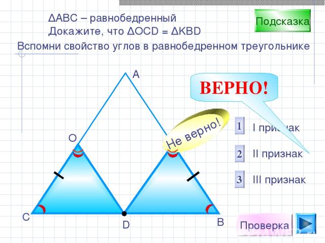 Проверка D В С А О К I признак II признак III признак 1 2 3 Не верно! Подсказка Вспомни свойство углов в равнобедренном треугольнике ∆АВС – равнобедренный Докажите, что ∆OCD = ∆KBD ВЕРНО!