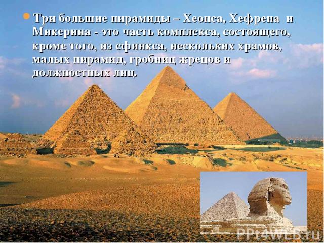 Три большие пирамиды – Хеопса, Хефрена и Микерина - это часть комплекса, состоящего, кроме того, из сфинкса, нескольких храмов, малых пирамид, гробниц жрецов и должностных лиц.