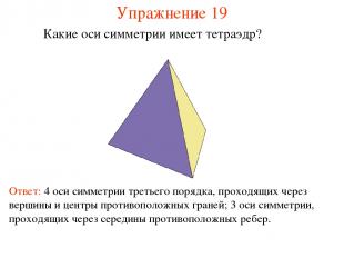 Упражнение 19 Какие оси симметрии имеет тетраэдр? Ответ: 4 оси симметрии третьег