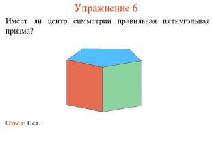 Упражнение 6 Имеет ли центр симметрии правильная пятиугольная призма? Ответ: Нет